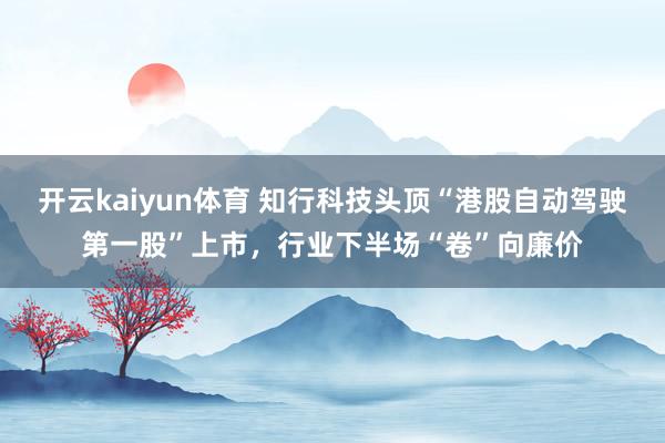 开云kaiyun体育 知行科技头顶“港股自动驾驶第一股”上市，行业下半场“卷”向廉价