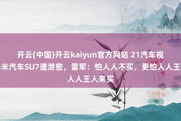 开云(中国)开云kaiyun官方网站 21汽车视频｜小米汽车SU7遭泄密，雷军：怕人人不买，更怕人人王人来买