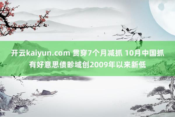 开云kaiyun.com 贯穿7个月减抓 10月中国抓有好意思债畛域创2009年以来新低