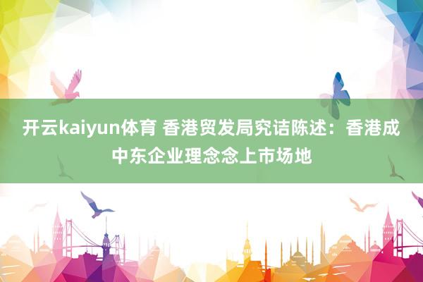 开云kaiyun体育 香港贸发局究诘陈述：香港成中东企业理念念上市场地