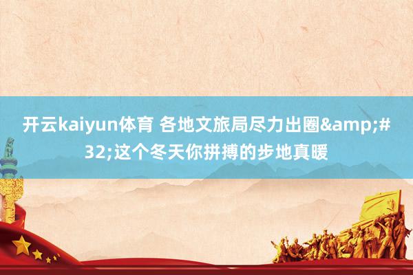 开云kaiyun体育 各地文旅局尽力出圈&#32;这个冬天你拼搏的步地真暖