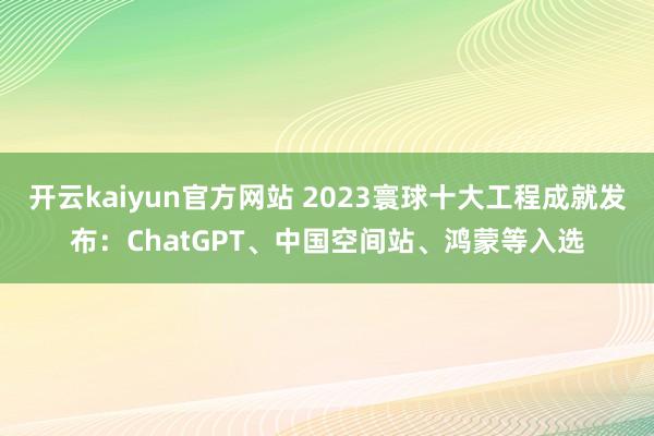 开云kaiyun官方网站 2023寰球十大工程成就发布：ChatGPT、中国空间站、鸿蒙等入选