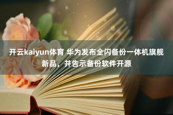 开云kaiyun体育 华为发布全闪备份一体机旗舰新品，并告示备份软件开源