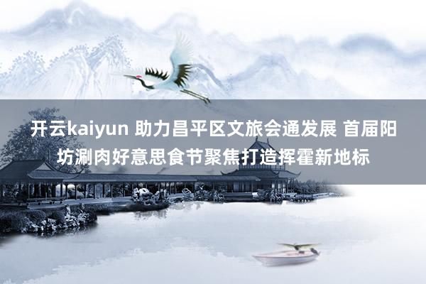 开云kaiyun 助力昌平区文旅会通发展 首届阳坊涮肉好意思食节聚焦打造挥霍新地标