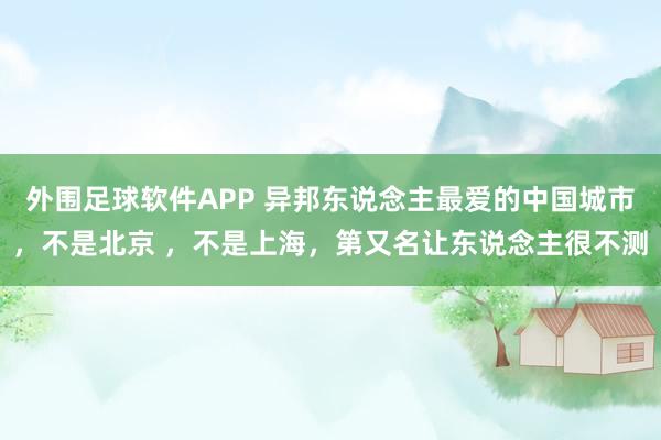 外围足球软件APP 异邦东说念主最爱的中国城市，不是北京 ，不是上海，第又名让东说念主很不测