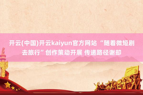 开云(中国)开云kaiyun官方网站 “随着微短剧去旅行”创作策动开展 传递路径谢却