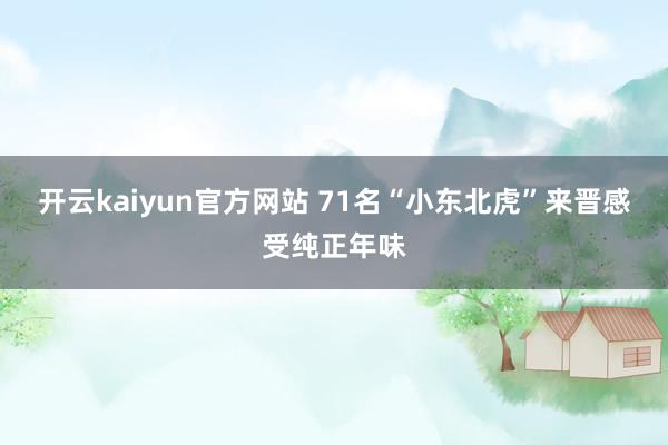 开云kaiyun官方网站 71名“小东北虎”来晋感受纯正年味