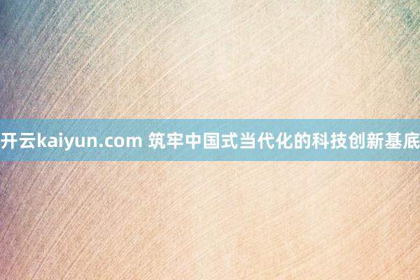 开云kaiyun.com 筑牢中国式当代化的科技创新基底