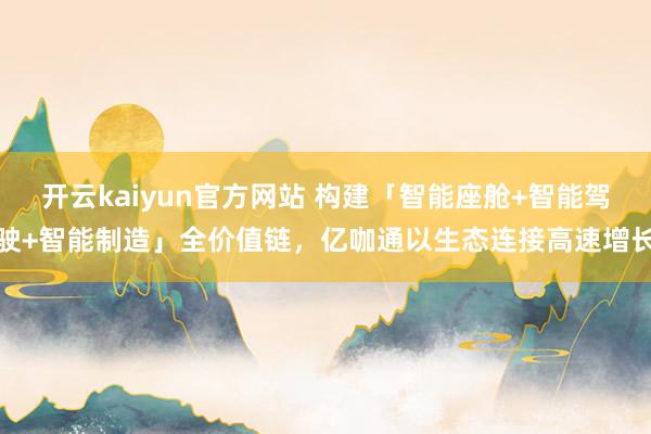 开云kaiyun官方网站 构建「智能座舱+智能驾驶+智能制造」全价值链，亿咖通以生态连接高速增长