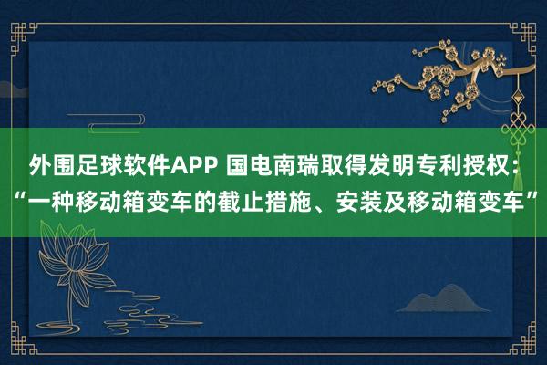 外围足球软件APP 国电南瑞取得发明专利授权：“一种移动箱变车的截止措施、安装及移动箱变车”