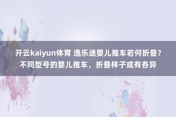 开云kaiyun体育 逸乐途婴儿推车若何折叠？不同型号的婴儿推车，折叠样子或有各异