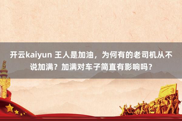 开云kaiyun 王人是加油，为何有的老司机从不说加满？加满对车子简直有影响吗？