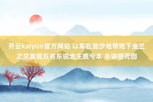 开云kaiyun官方网站 以军在加沙地带地下金兰之交发现五名东说念主质亏本 未讲明死因