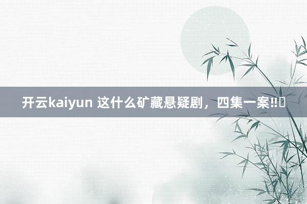 开云kaiyun 这什么矿藏悬疑剧，四集一案‼️