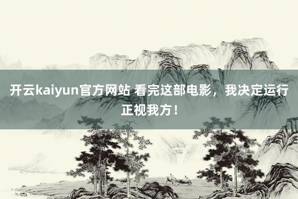 开云kaiyun官方网站 看完这部电影，我决定运行正视我方！