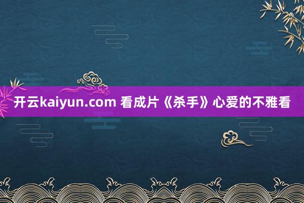 开云kaiyun.com 看成片《杀手》心爱的不雅看