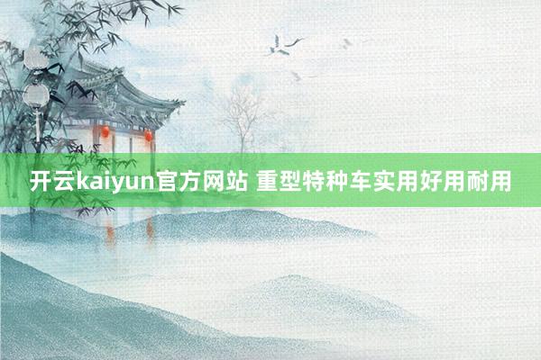 开云kaiyun官方网站 重型特种车实用好用耐用