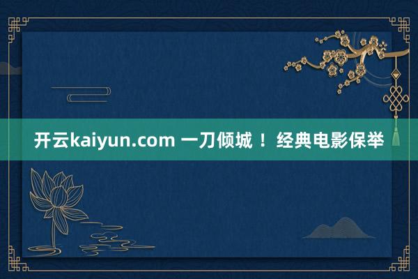 开云kaiyun.com 一刀倾城 ！经典电影保举