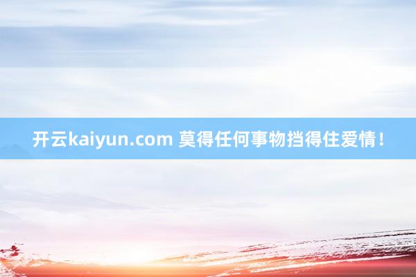 开云kaiyun.com 莫得任何事物挡得住爱情！