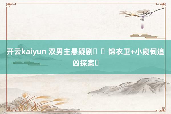 开云kaiyun 双男主悬疑剧❗️锦衣卫+小窥伺追凶探案❗