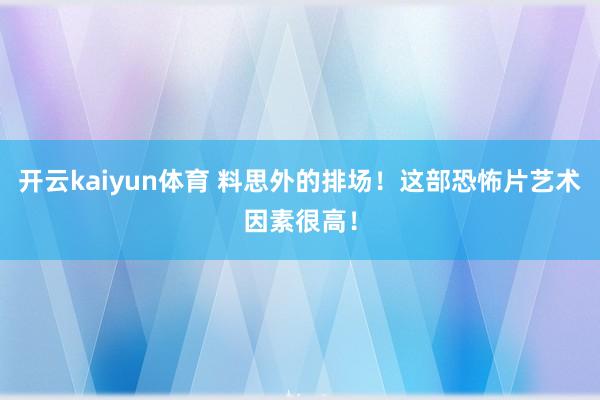 开云kaiyun体育 料思外的排场！这部恐怖片艺术因素很高！