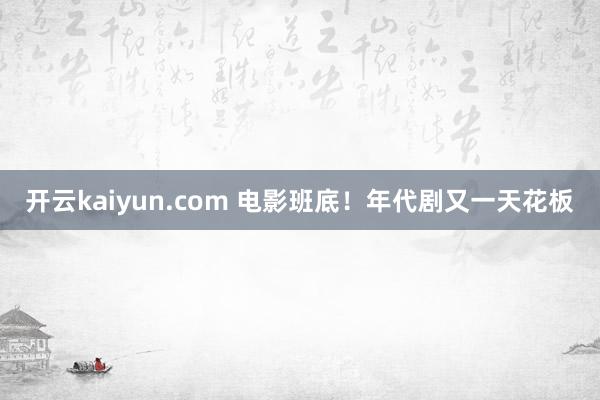 开云kaiyun.com 电影班底！年代剧又一天花板