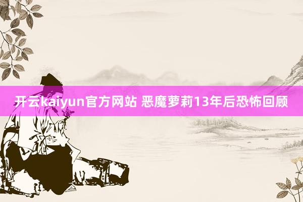 开云kaiyun官方网站 恶魔萝莉13年后恐怖回顾