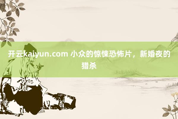 开云kaiyun.com 小众的惊悚恐怖片，新婚夜的猎杀