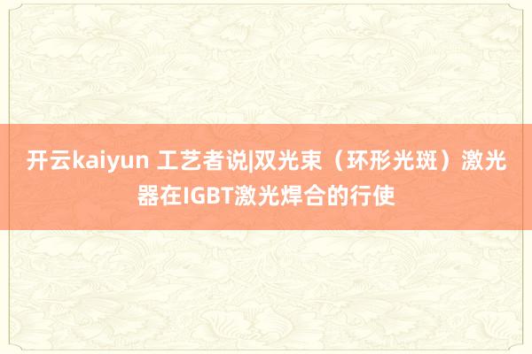 开云kaiyun 工艺者说|双光束（环形光斑）激光器在IGBT激光焊合的行使