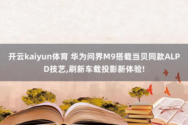 开云kaiyun体育 华为问界M9搭载当贝同款ALPD技艺,刷新车载投影新体验!