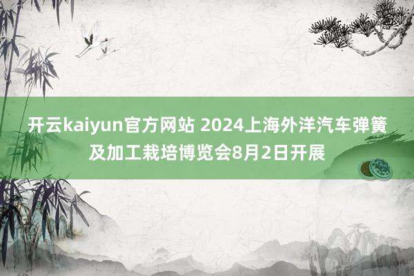 开云kaiyun官方网站 2024上海外洋汽车弹簧及加工栽培博览会8月2日开展