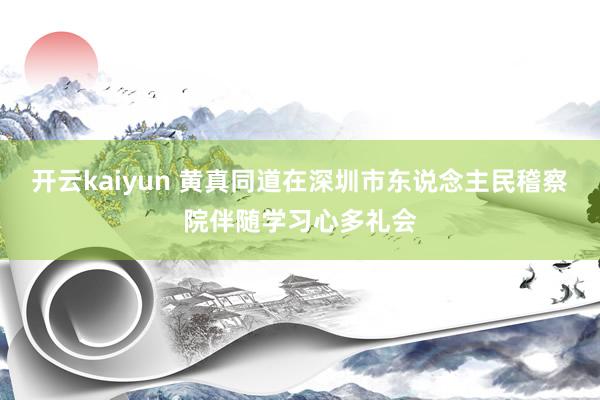 开云kaiyun 黄真同道在深圳市东说念主民稽察院伴随学习心多礼会