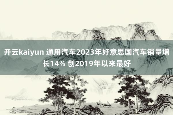 开云kaiyun 通用汽车2023年好意思国汽车销量增长14% 创2019年以来最好