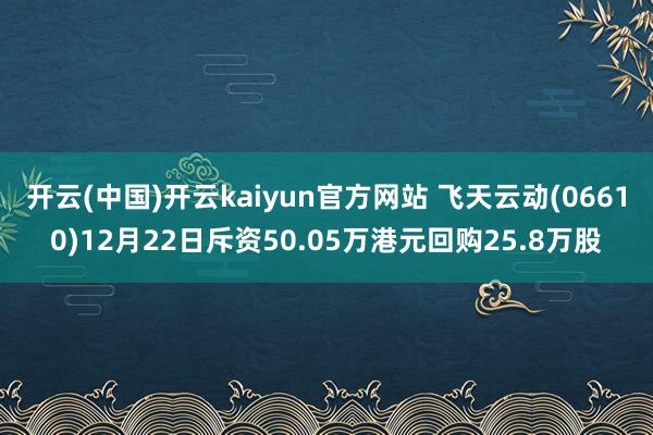 开云(中国)开云kaiyun官方网站 飞天云动(06610)12月22日斥资50.05万港元回购25.8万股