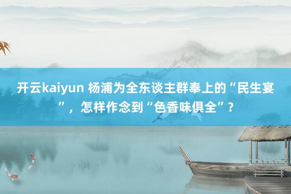 开云kaiyun 杨浦为全东谈主群奉上的“民生宴”，怎样作念到“色香味俱全”？