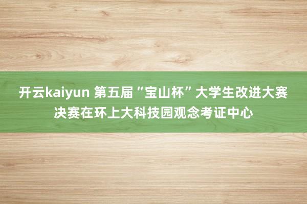 开云kaiyun 第五届“宝山杯”大学生改进大赛决赛在环上大科技园观念考证中心