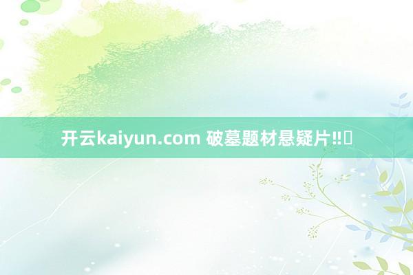 开云kaiyun.com 破墓题材悬疑片‼️