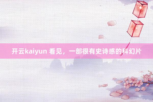 开云kaiyun 看见，一部很有史诗感的科幻片