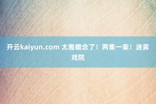 开云kaiyun.com 太雅瞻念了！两集一案！迷雾戏院