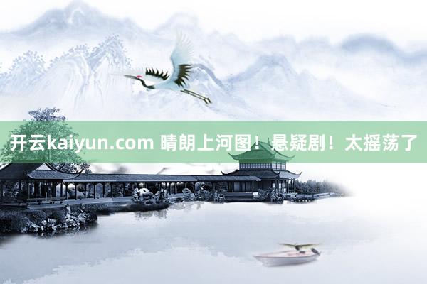 开云kaiyun.com 晴朗上河图！悬疑剧！太摇荡了