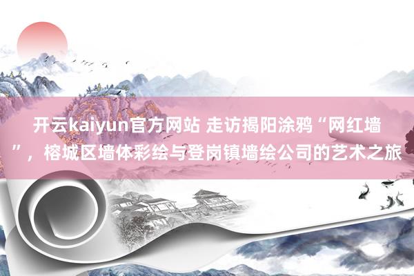 开云kaiyun官方网站 走访揭阳涂鸦“网红墙”，榕城区墙体彩绘与登岗镇墙绘公司的艺术之旅