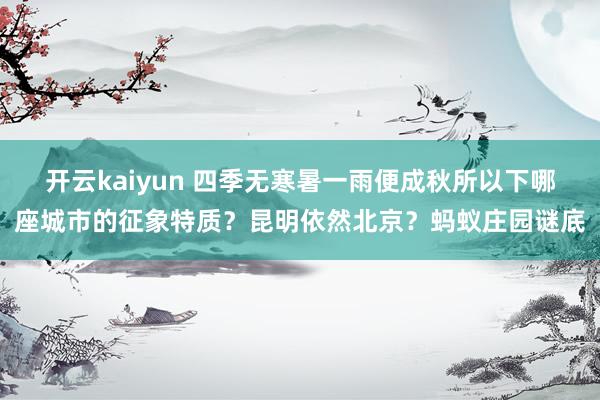 开云kaiyun 四季无寒暑一雨便成秋所以下哪座城市的征象特质？昆明依然北京？蚂蚁庄园谜底