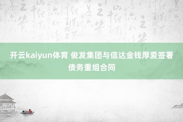 开云kaiyun体育 俊发集团与信达金钱厚爱签署债务重组合同