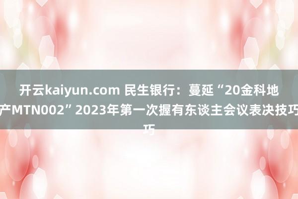 开云kaiyun.com 民生银行：蔓延“20金科地产MTN002”2023年第一次握有东谈主会议表决技巧