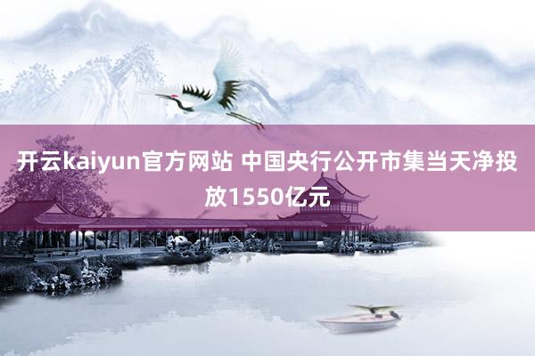 开云kaiyun官方网站 中国央行公开市集当天净投放1550亿元