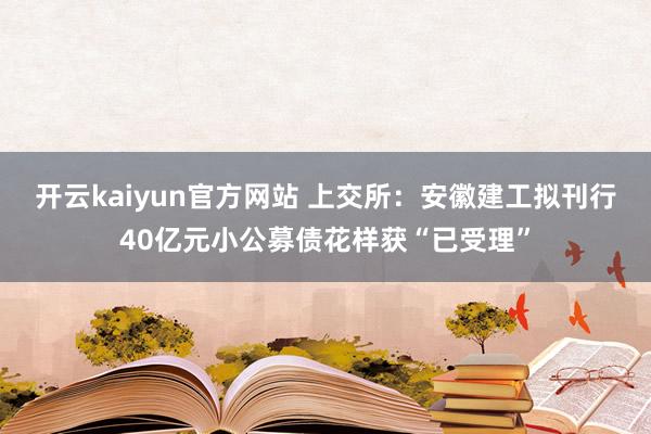 开云kaiyun官方网站 上交所：安徽建工拟刊行40亿元小公募债花样获“已受理”