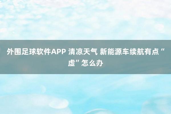 外围足球软件APP 清凉天气 新能源车续航有点“虚”怎么办