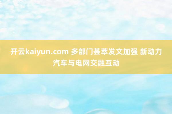 开云kaiyun.com 多部门荟萃发文加强 新动力汽车与电网交融互动