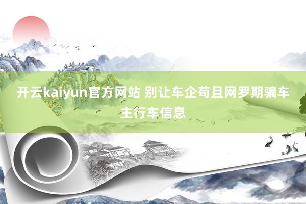 开云kaiyun官方网站 别让车企苟且网罗期骗车主行车信息