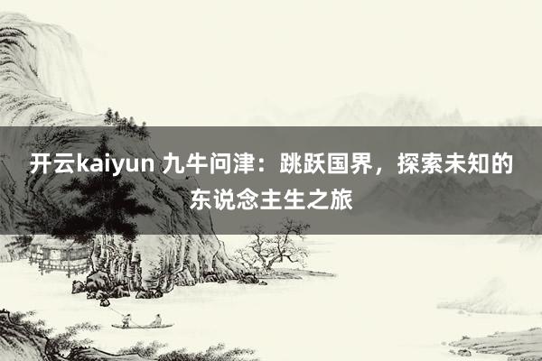 开云kaiyun 九牛问津：跳跃国界，探索未知的东说念主生之旅